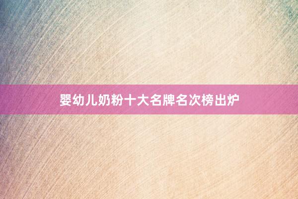 婴幼儿奶粉十大名牌名次榜出炉