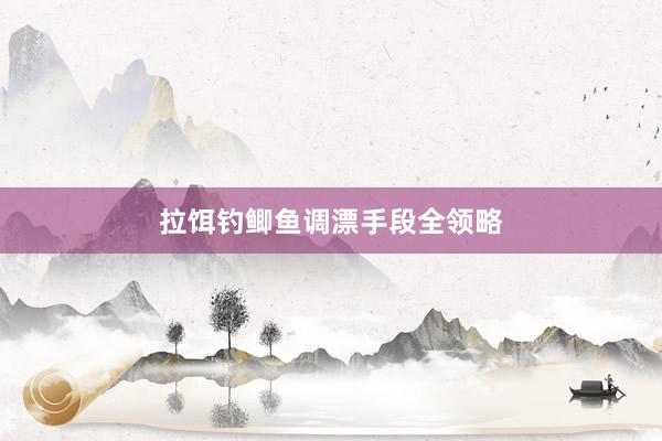 拉饵钓鲫鱼调漂手段全领略